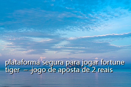 plataforma segura para jogar fortune tiger - jogo de aposta de 2 reais